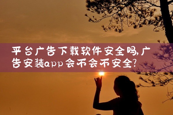平台广告下载软件安全吗