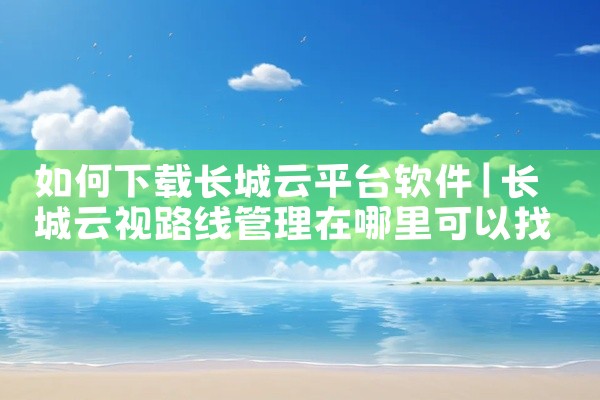如何下载长城云平台软件